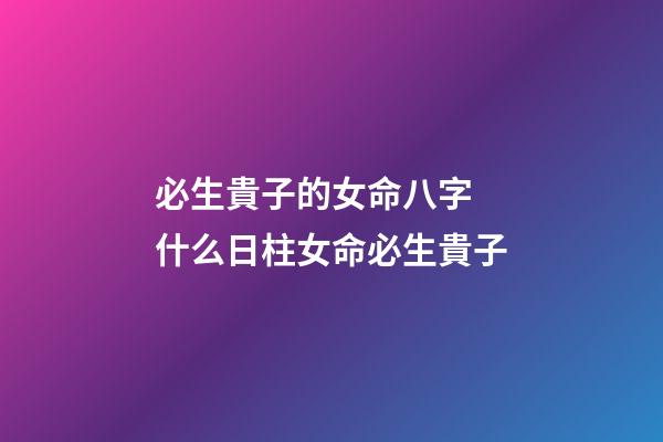 必生貴子的女命八字 什么日柱女命必生貴子-第1張-觀點-玄機派
